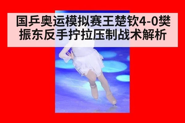 国乒奥运模拟赛王楚钦4-0樊振东反手拧拉压制战术解析