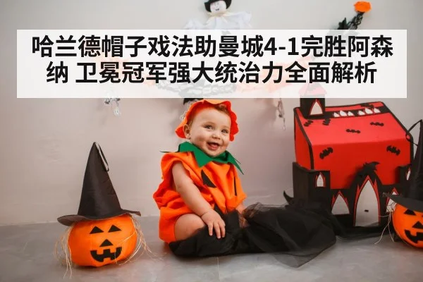哈兰德帽子戏法助曼城4-1完胜阿森纳 卫冕冠军强大统治力全面解析