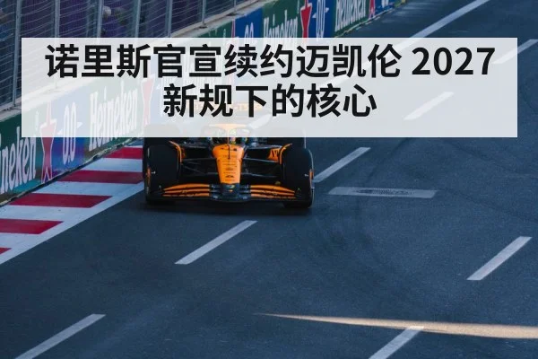 诺里斯官宣续约迈凯伦 2027新规下的核心
