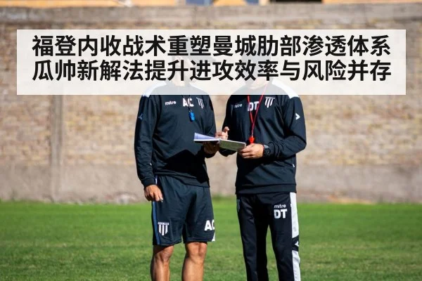 福登内收战术重塑曼城肋部渗透体系 瓜帅新解法提升进攻效率与风险并存