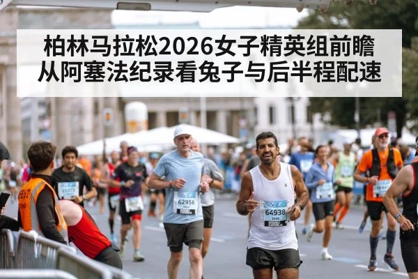 柏林马拉松2026女子精英组前瞻 从阿塞法纪录看兔子与后半程配速