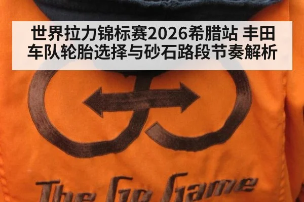 世界拉力锦标赛2026希腊站 丰田车队轮胎选择与砂石路段节奏解析