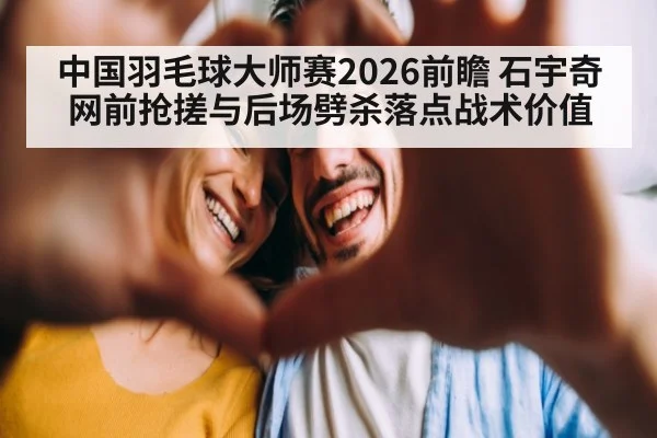 中国羽毛球大师赛2026前瞻 石宇奇网前抢搓与后场劈杀落点战术价值