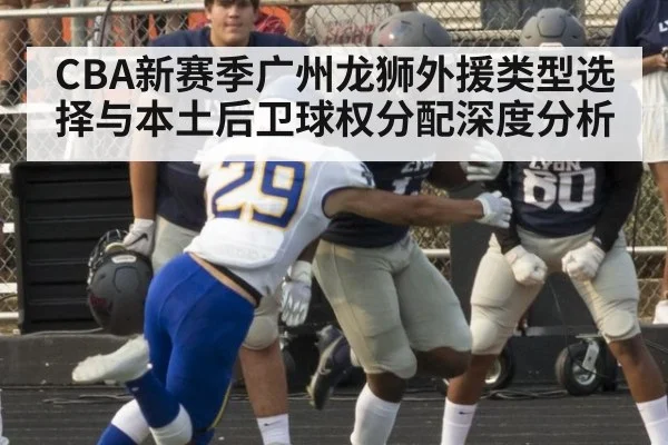 CBA新赛季广州龙狮外援类型选择与本土后卫球权分配深度分析