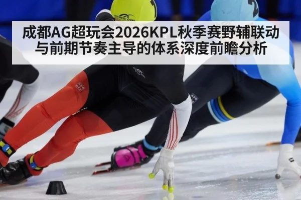 成都AG超玩会2026KPL秋季赛野辅联动与前期节奏主导的体系深度前瞻分析