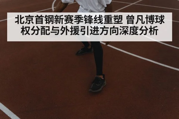 北京首钢新赛季锋线重塑 曾凡博球权分配与外援引进方向深度分析