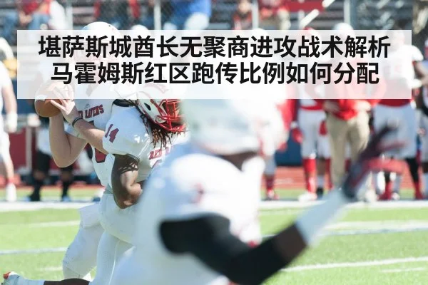 堪萨斯城酋长无聚商进攻战术解析 马霍姆斯红区跑传比例如何分配