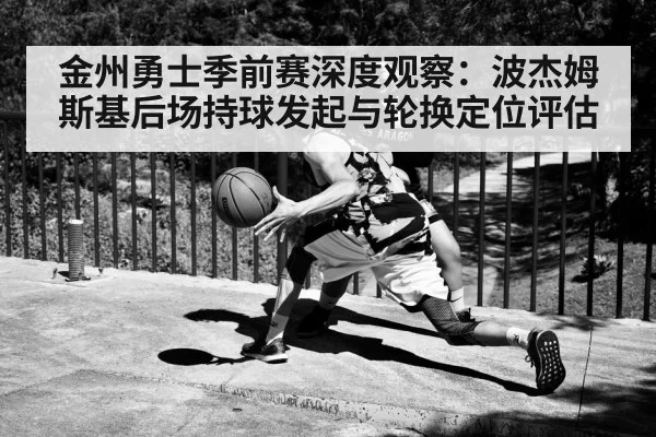金州勇士季前赛深度观察：波杰姆斯基后场持球发起与轮换定位评估