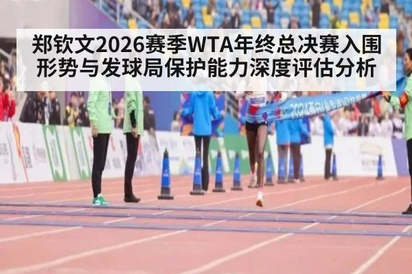 郑钦文2026赛季WTA年终总决赛入围形势与发球局保护能力深度评估分析