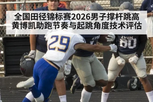 全国田径锦标赛2026男子撑杆跳高黄博凯助跑节奏与起跳角度技术评估