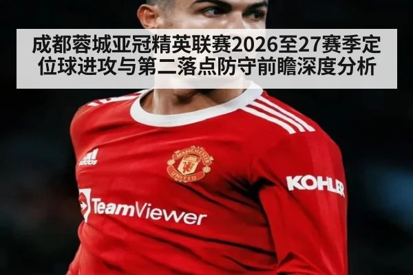 成都蓉城亚冠精英联赛2026至27赛季定位球进攻与第二落点防守前瞻深度分析