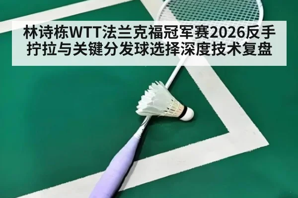 林诗栋WTT法兰克福冠军赛2026反手拧拉与关键分发球选择深度技术复盘